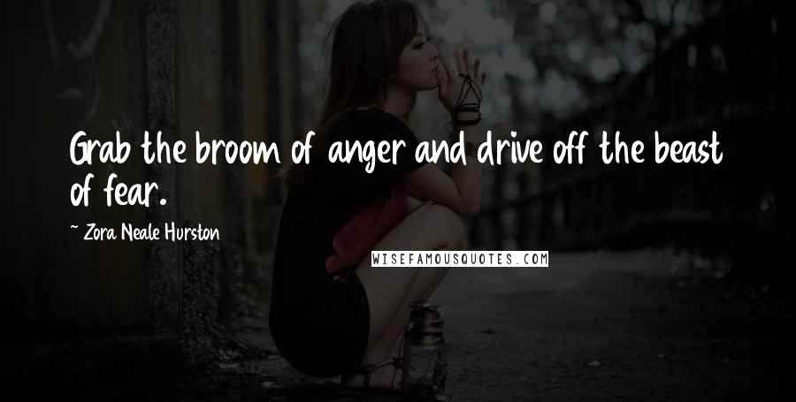 Zora Neale Hurston quotes: Grab the broom of anger and drive off the beast of fear.