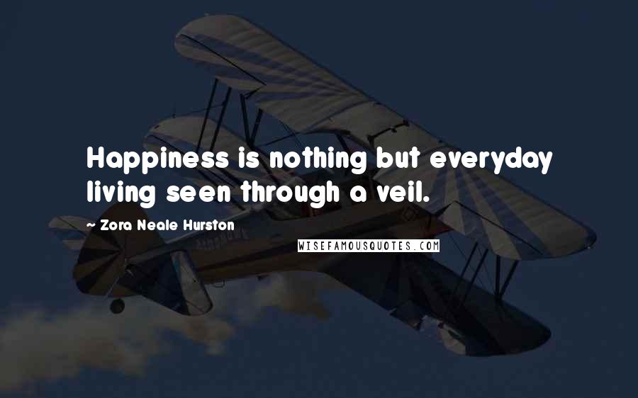 Zora Neale Hurston quotes: Happiness is nothing but everyday living seen through a veil.