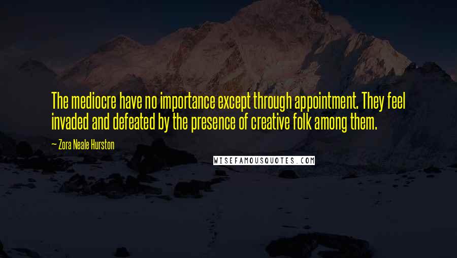 Zora Neale Hurston quotes: The mediocre have no importance except through appointment. They feel invaded and defeated by the presence of creative folk among them. Zora Neale Hurston quotes: The mediocre have no importance except through appointment. They feel invaded and defeated by the presence of creative folk among them.
