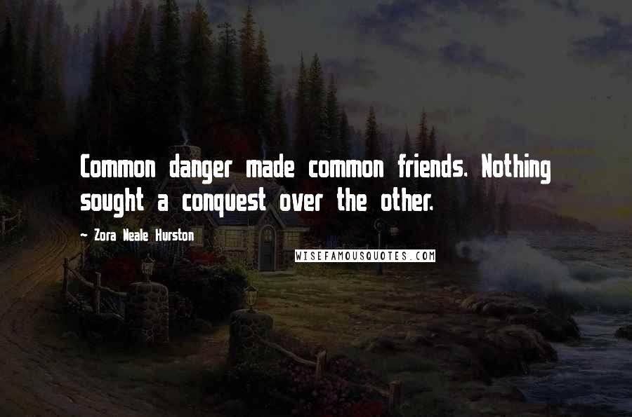 Zora Neale Hurston quotes: Common danger made common friends. Nothing sought a conquest over the other.