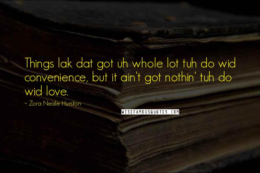 Zora Neale Hurston quotes: Things lak dat got uh whole lot tuh do wid convenience, but it ain't got nothin' tuh do wid love.