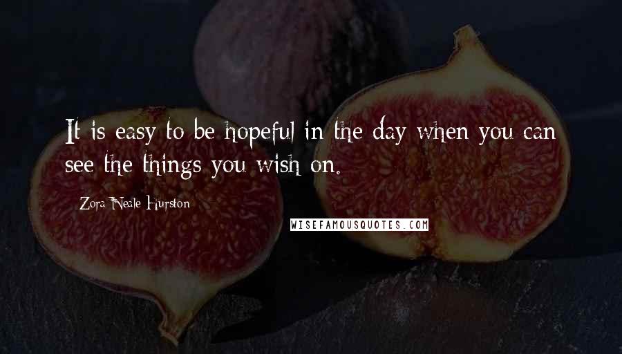 Zora Neale Hurston quotes: It is easy to be hopeful in the day when you can see the things you wish on.