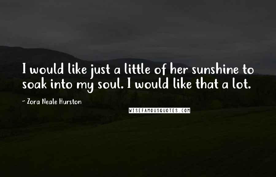 Zora Neale Hurston quotes: I would like just a little of her sunshine to soak into my soul. I would like that a lot.