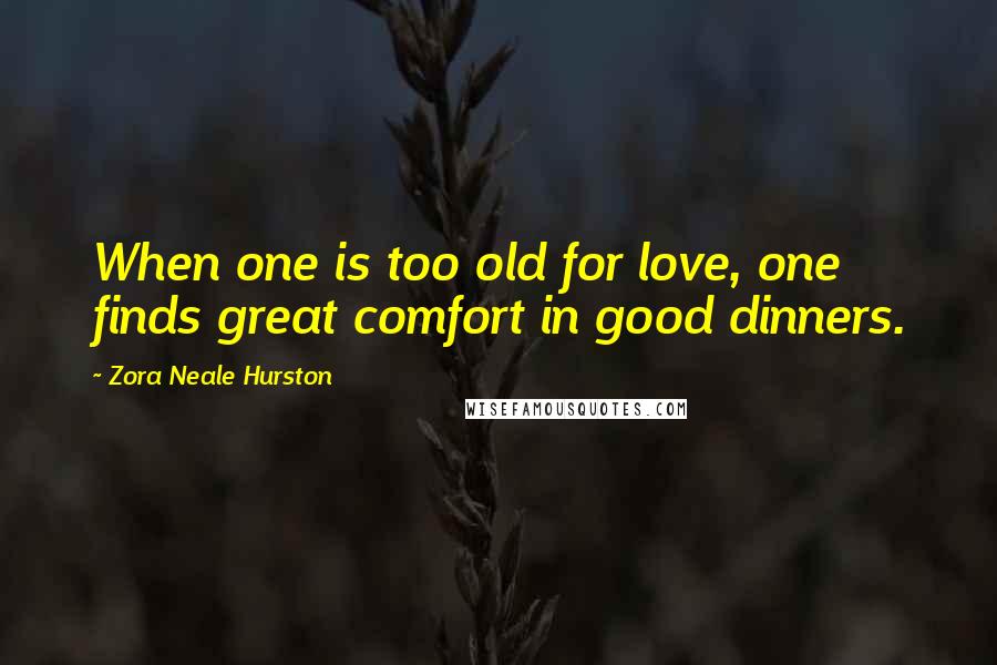 Zora Neale Hurston quotes: When one is too old for love, one finds great comfort in good dinners.