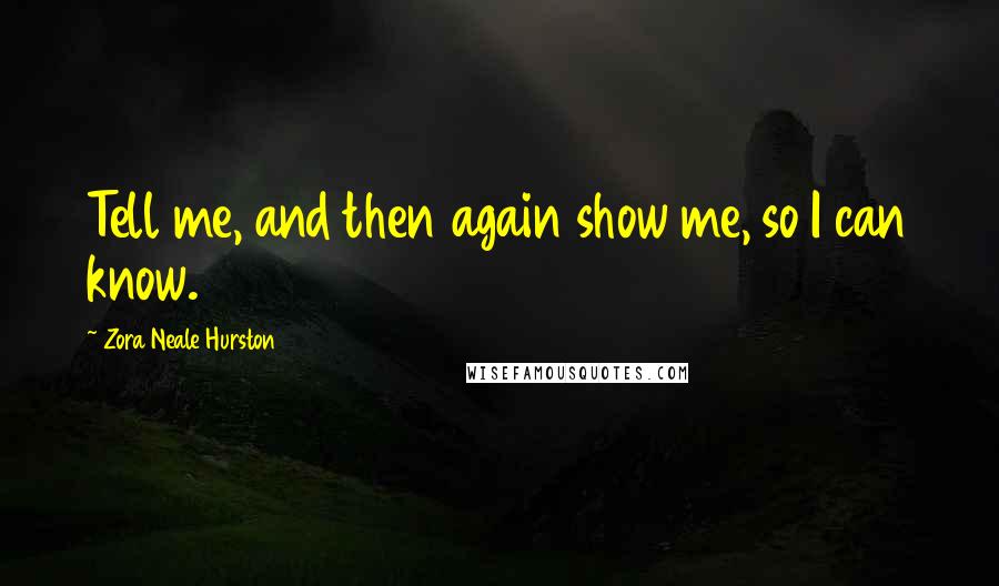 Zora Neale Hurston quotes: Tell me, and then again show me, so I can know. Zora Neale Hurston quotes: Tell me, and then again show me, so I can know.
