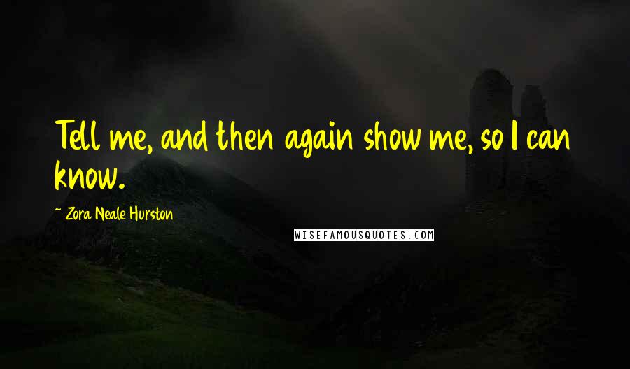 Zora Neale Hurston quotes: Tell me, and then again show me, so I can know.