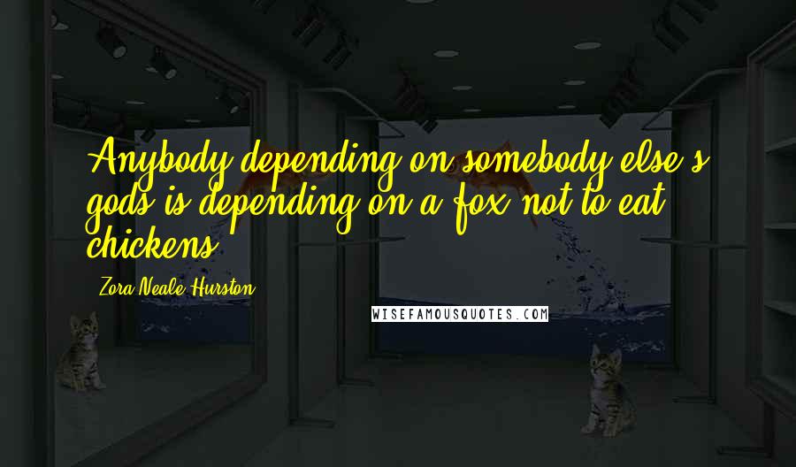 Zora Neale Hurston quotes: Anybody depending on somebody else's gods is depending on a fox not to eat chickens.