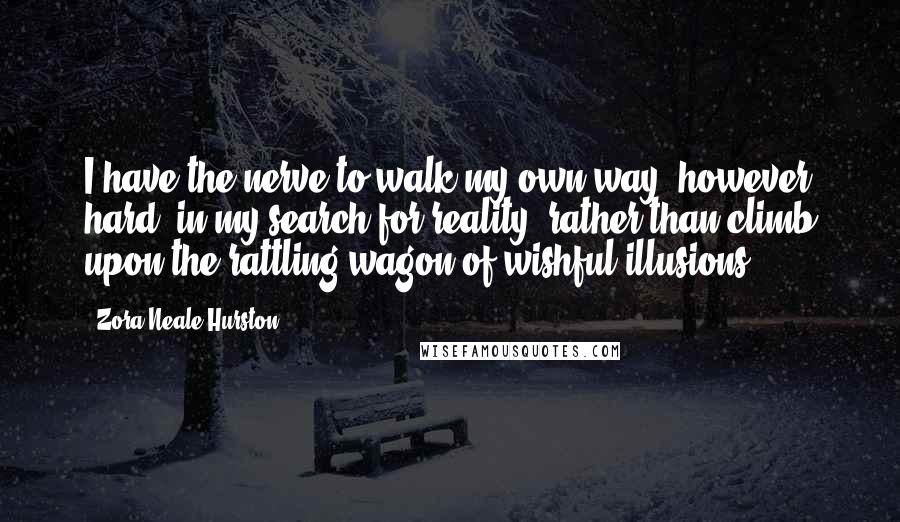 Zora Neale Hurston quotes: I have the nerve to walk my own way, however hard, in my search for reality, rather than climb upon the rattling wagon of wishful illusions. Zora Neale Hurston quotes: I have the nerve to walk my own way, however hard, in my search for reality, rather than climb upon the rattling wagon of wishful illusions.