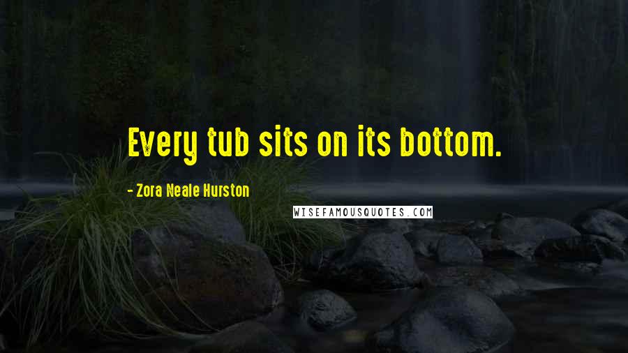 Zora Neale Hurston quotes: Every tub sits on its bottom.
