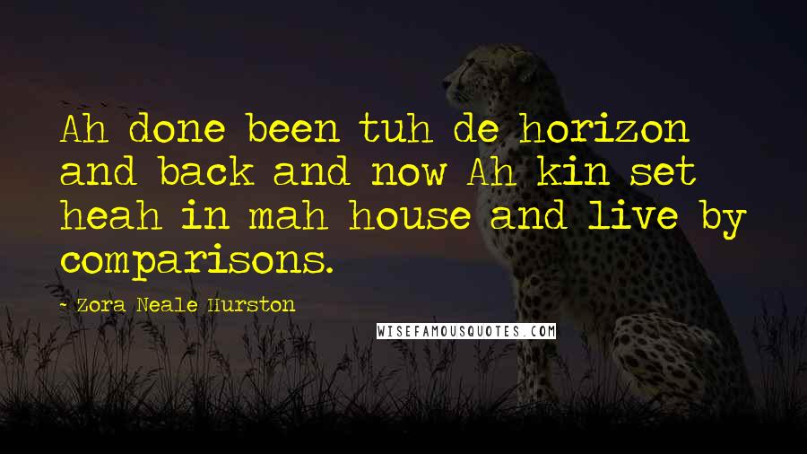 Zora Neale Hurston quotes: Ah done been tuh de horizon and back and now Ah kin set heah in mah house and live by comparisons.