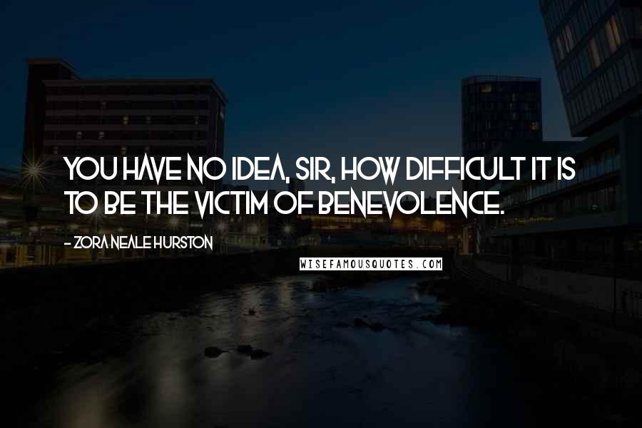 Zora Neale Hurston quotes: You have no idea, sir, how difficult it is to be the victim of benevolence. Zora Neale Hurston quotes: You have no idea, sir, how difficult it is to be the victim of benevolence.