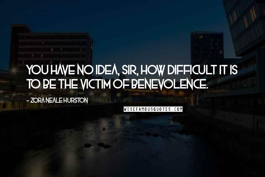 Zora Neale Hurston quotes: You have no idea, sir, how difficult it is to be the victim of benevolence.