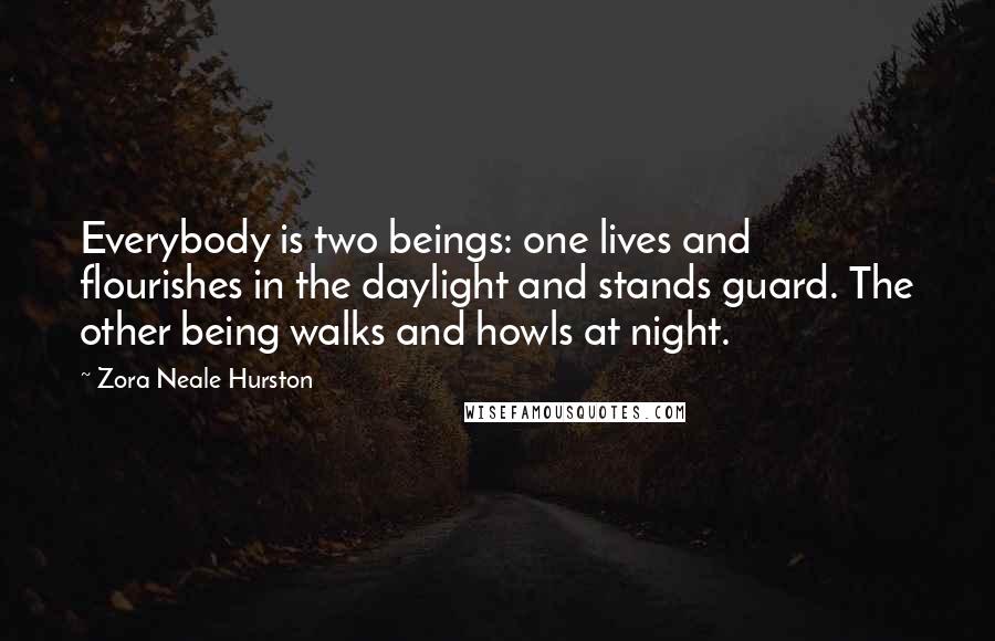 Zora Neale Hurston quotes: Everybody is two beings: one lives and flourishes in the daylight and stands guard. The other being walks and howls at night.