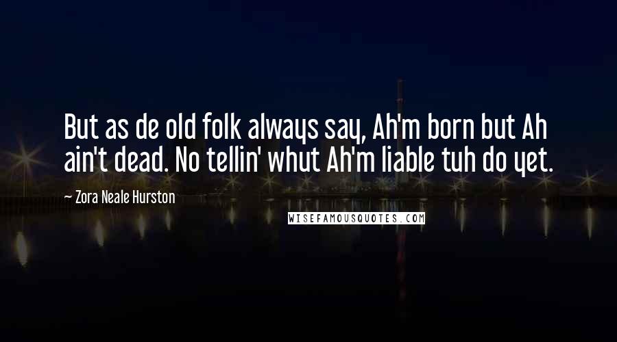 Zora Neale Hurston quotes: But as de old folk always say, Ah'm born but Ah ain't dead. No tellin' whut Ah'm liable tuh do yet.