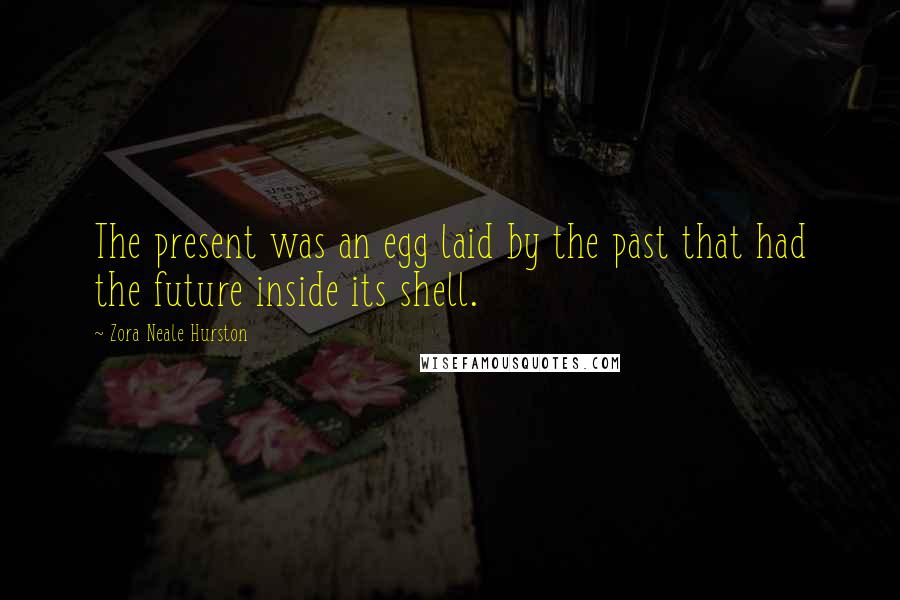 Zora Neale Hurston quotes: The present was an egg laid by the past that had the future inside its shell.