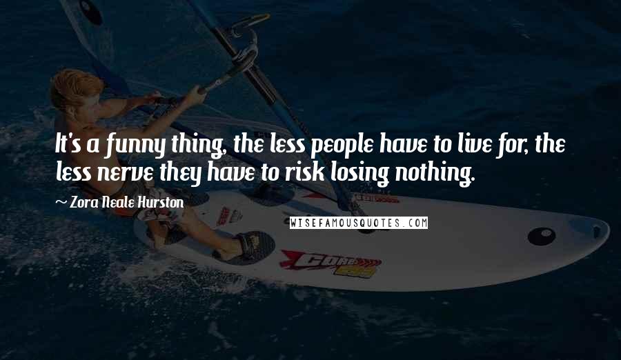 Zora Neale Hurston quotes: It's a funny thing, the less people have to live for, the less nerve they have to risk losing nothing. Zora Neale Hurston quotes: It's a funny thing, the less people have to live for, the less nerve they have to risk losing nothing.