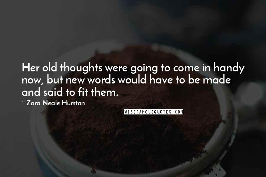 Zora Neale Hurston quotes: Her old thoughts were going to come in handy now, but new words would have to be made and said to fit them.