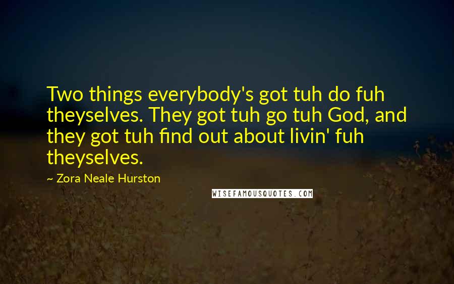 Zora Neale Hurston quotes: Two things everybody's got tuh do fuh theyselves. They got tuh go tuh God, and they got tuh find out about livin' fuh theyselves.