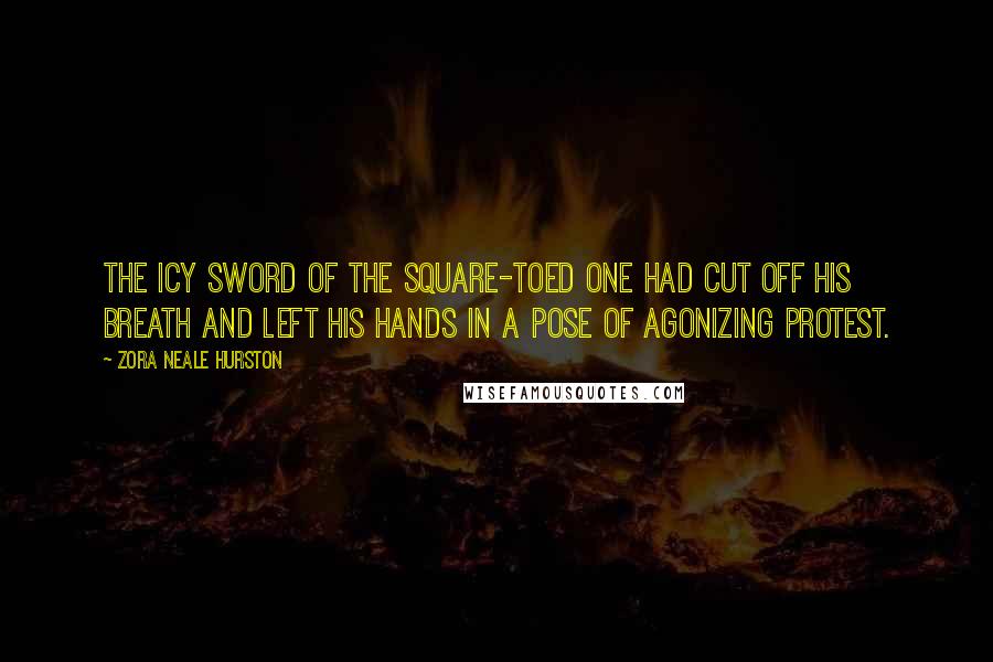 Zora Neale Hurston quotes: The icy sword of the square-toed one had cut off his breath and left his hands in a pose of agonizing protest.