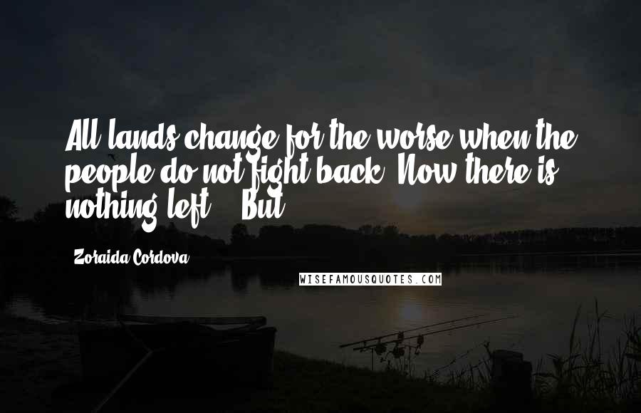 Zoraida Cordova quotes: All lands change for the worse when the people do not fight back. Now there is nothing left." "But