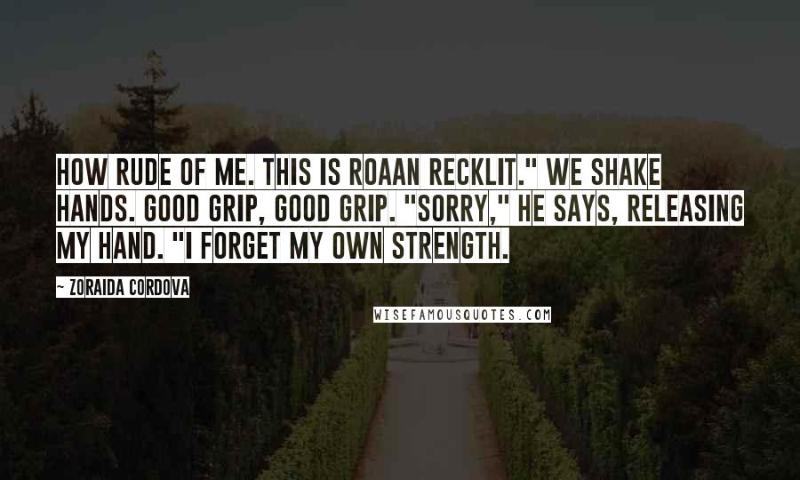 Zoraida Cordova quotes: How rude of me. This is Roaan Recklit." We shake hands. Good grip, good grip. "Sorry," he says, releasing my hand. "I forget my own strength.