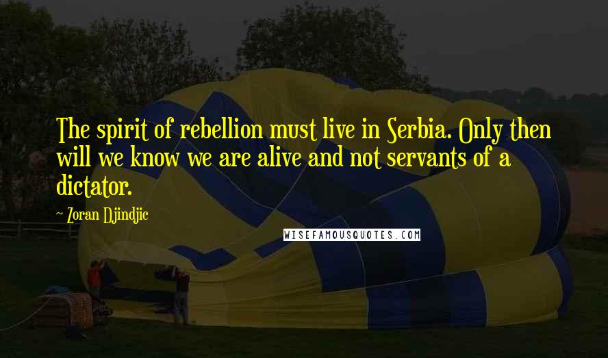 Zoran Djindjic quotes: The spirit of rebellion must live in Serbia. Only then will we know we are alive and not servants of a dictator.