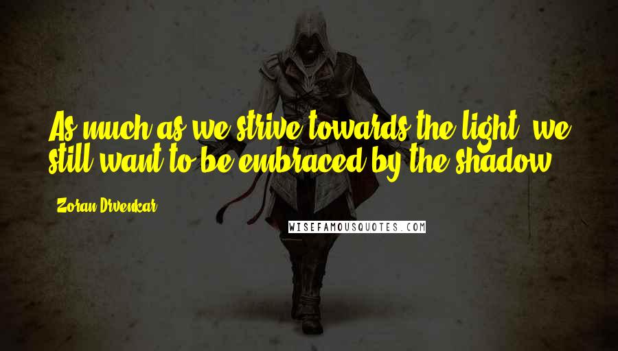 Zoran Drvenkar quotes: As much as we strive towards the light, we still want to be embraced by the shadow.