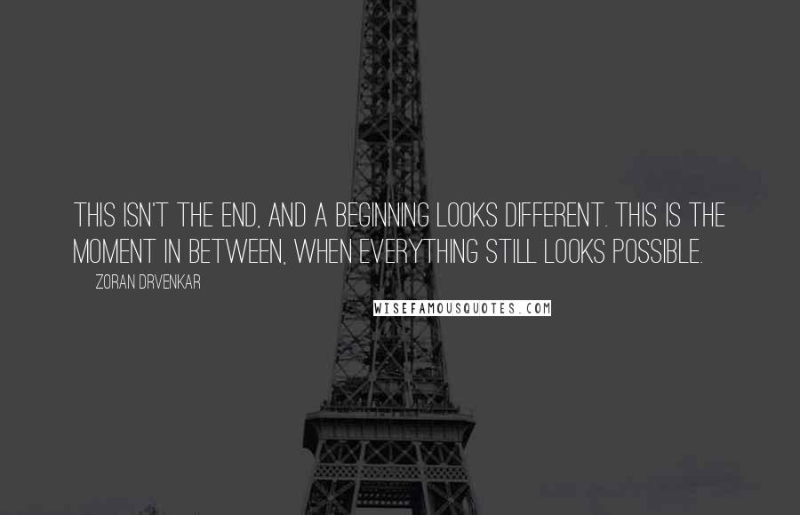 Zoran Drvenkar quotes: This isn't the end, and a beginning looks different. This is the moment in between, when everything still looks possible.