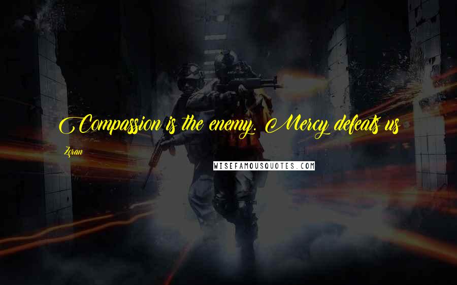 Zoran quotes: Compassion is the enemy. Mercy defeats us