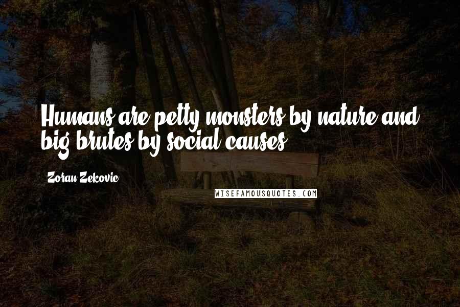 Zoran Zekovic quotes: Humans are petty monsters by nature and big brutes by social causes.