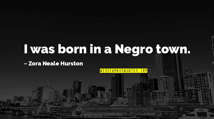 Zora's Quotes By Zora Neale Hurston: I was born in a Negro town. Zora's Quotes By Zora Neale Hurston: I was born in a Negro town.