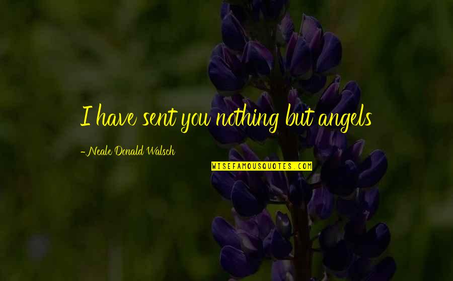 Zorgen Zijn Quotes By Neale Donald Walsch: I have sent you nothing but angels Zorgen Zijn Quotes By Neale Donald Walsch: I have sent you nothing but angels