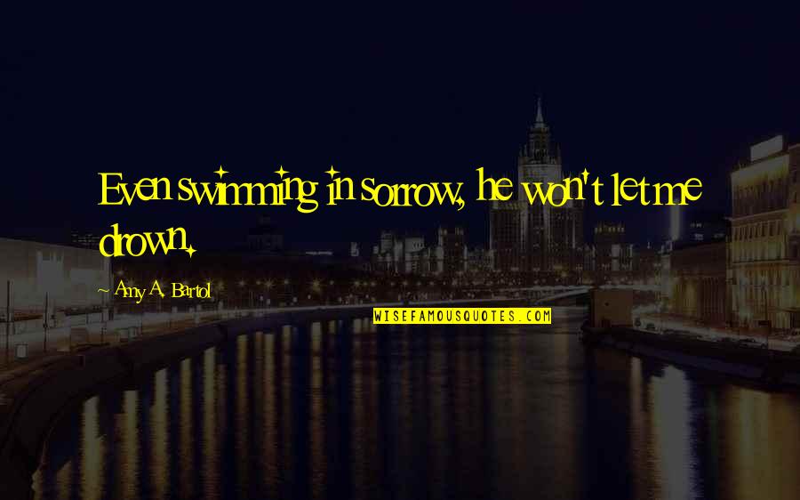 Zornitsa Sands Quotes By Amy A. Bartol: Even swimming in sorrow, he won't let me Zornitsa Sands Quotes By Amy A. Bartol: Even swimming in sorrow, he won't let me