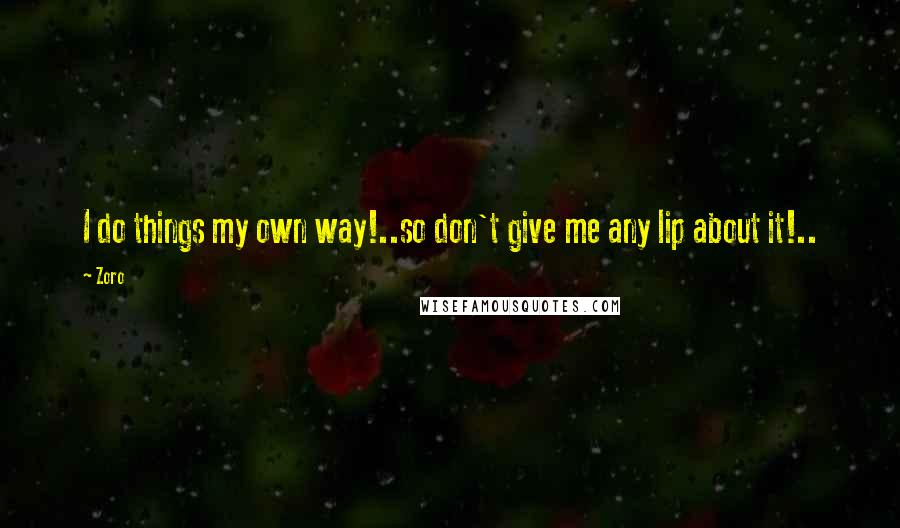 Zoro quotes: I do things my own way!..so don't give me any lip about it!..