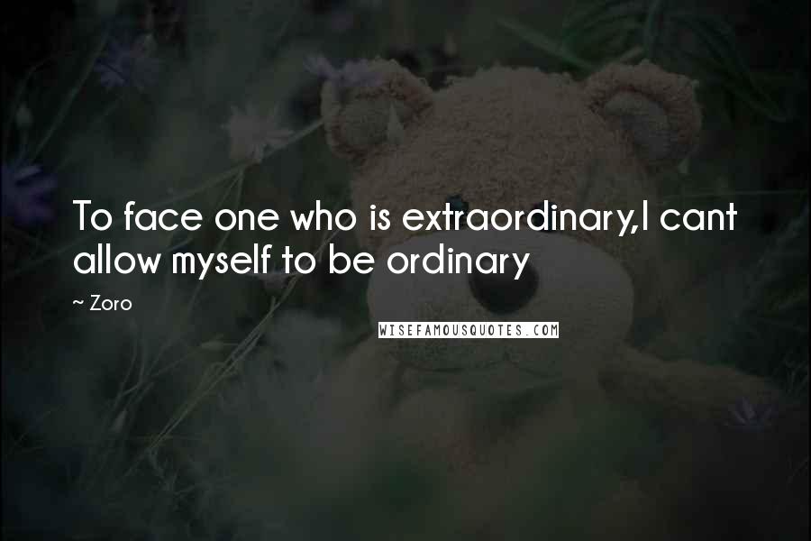 Zoro quotes: To face one who is extraordinary,I cant allow myself to be ordinary