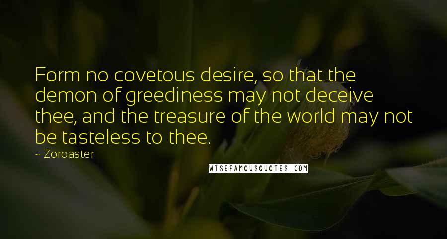 Zoroaster quotes: Form no covetous desire, so that the demon of greediness may not deceive thee, and the treasure of the world may not be tasteless to thee.