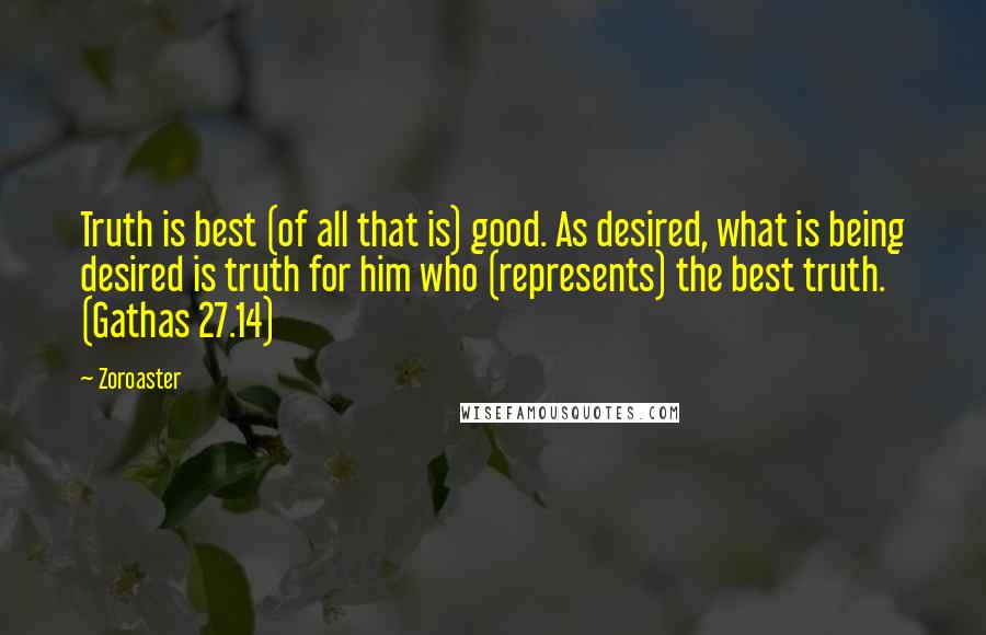 Zoroaster quotes: Truth is best (of all that is) good. As desired, what is being desired is truth for him who (represents) the best truth. (Gathas 27.14)