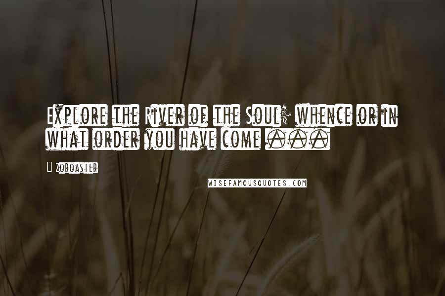 Zoroaster quotes: Explore the River of the Soul; whence or in what order you have come ...