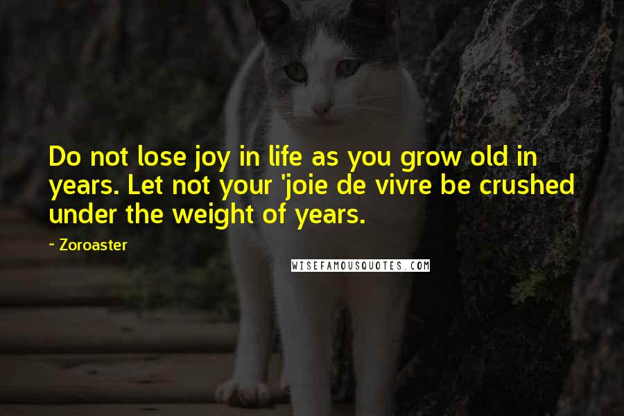 Zoroaster quotes: Do not lose joy in life as you grow old in years. Let not your 'joie de vivre be crushed under the weight of years.