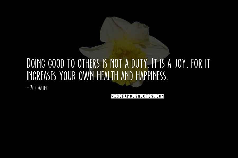 Zoroaster quotes: Doing good to others is not a duty. It is a joy, for it increases your own health and happiness.