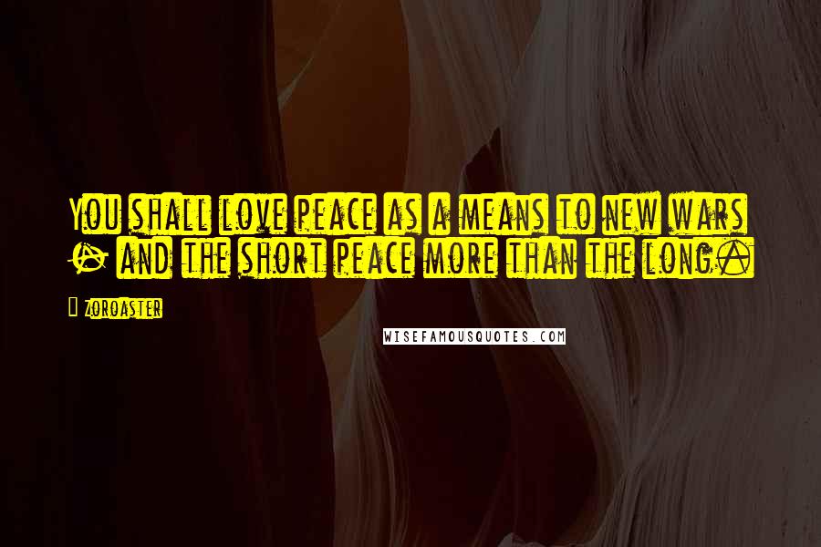 Zoroaster quotes: You shall love peace as a means to new wars - and the short peace more than the long.