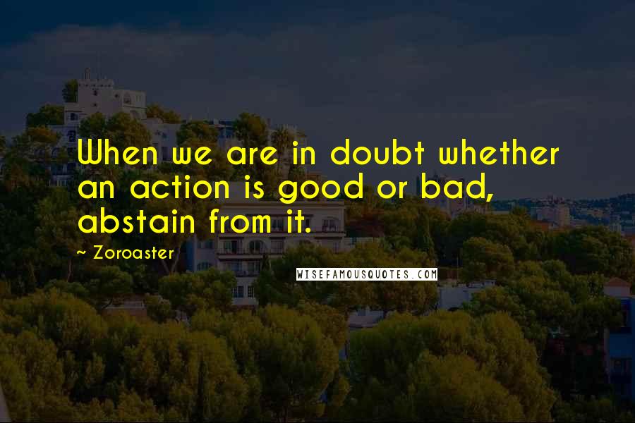 Zoroaster quotes: When we are in doubt whether an action is good or bad, abstain from it.
