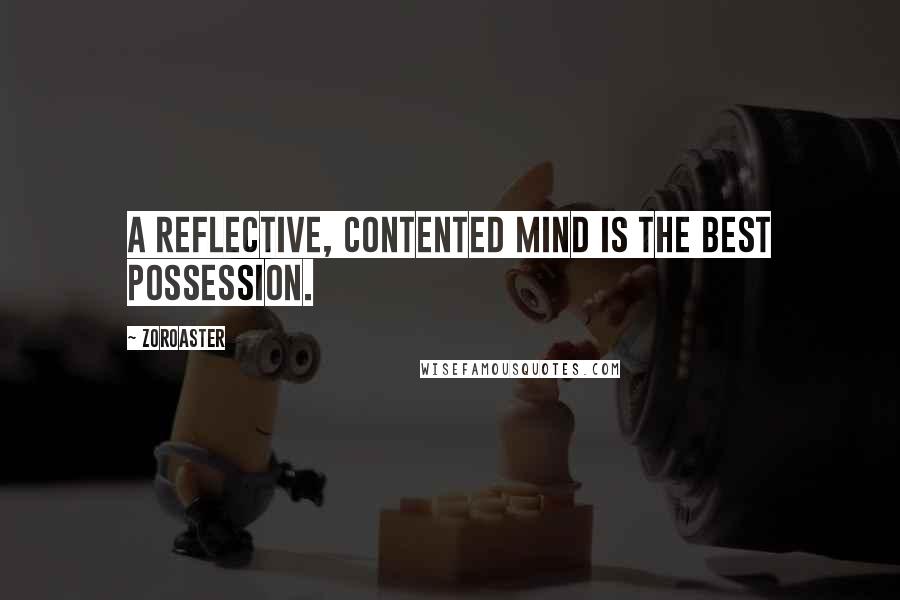 Zoroaster quotes: A reflective, contented mind is the best possession.