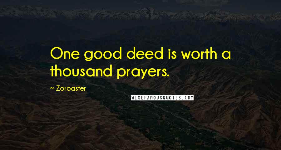 Zoroaster quotes: One good deed is worth a thousand prayers.