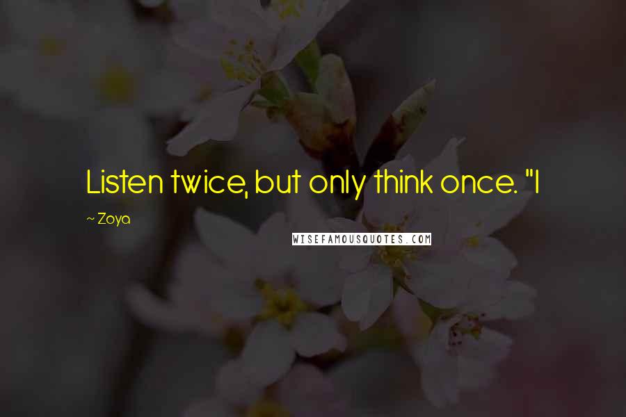 Zoya quotes: Listen twice, but only think once. "I