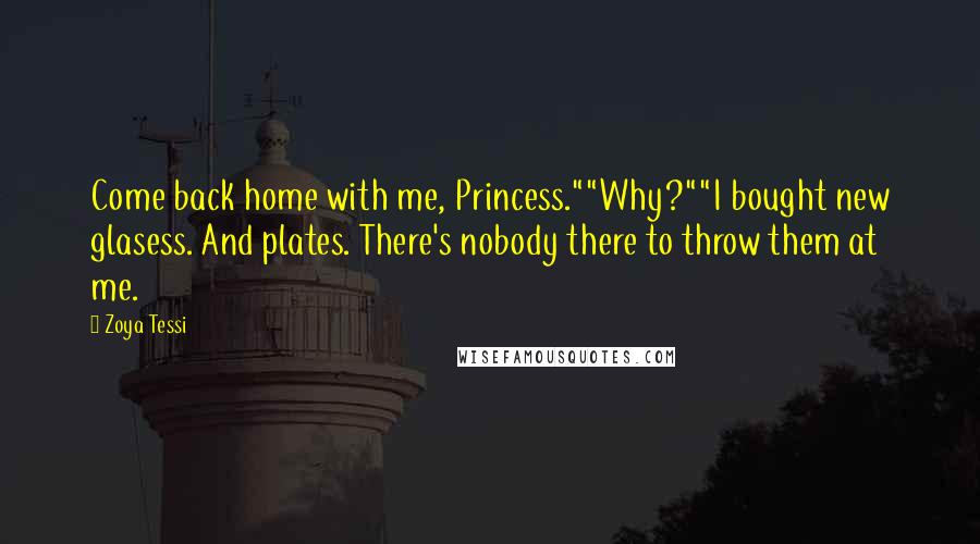 Zoya Tessi quotes: Come back home with me, Princess.""Why?""I bought new glasess. And plates. There's nobody there to throw them at me.