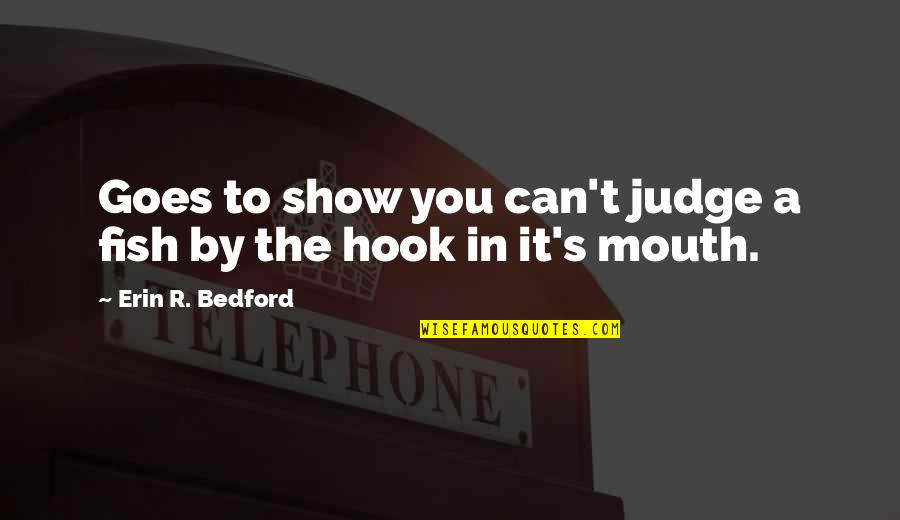 Zpadnout Quotes By Erin R. Bedford: Goes to show you can't judge a fish Zpadnout Quotes By Erin R. Bedford: Goes to show you can't judge a fish