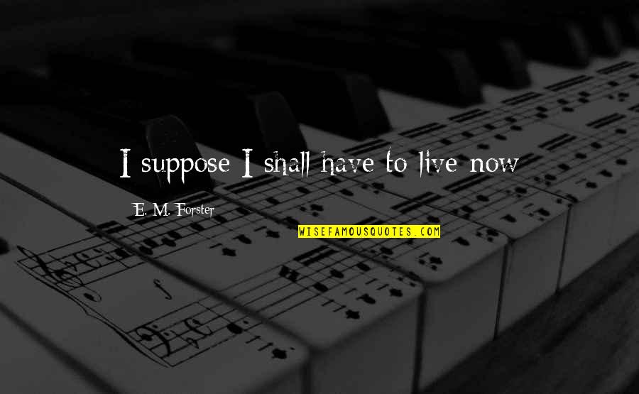 Zrent Quotes By E. M. Forster: I suppose I shall have to live now Zrent Quotes By E. M. Forster: I suppose I shall have to live now