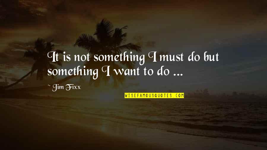 Zrike Quotes By Jim Fixx: It is not something I must do but