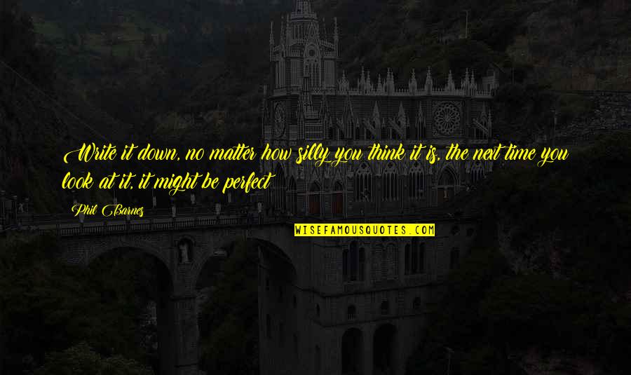 Zrkadielko Quotes By Phil Barnes: Write it down, no matter how silly you